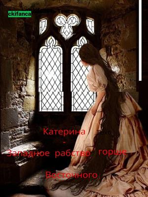 Катерина. Рабство оковы Западного рабства , тяжелее Восточного