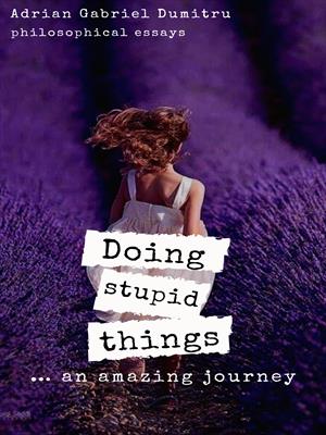 DOING STUPID THINGS … AN AMAZING JOURNEY: … philosophical essays