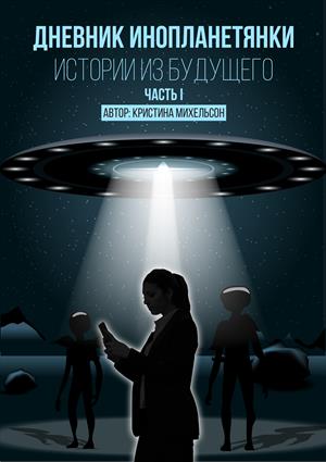 Дневник инопланетянки. Истории из будущего. Часть I. Дневник инопланетянки. Истории из будущего. Часть I.