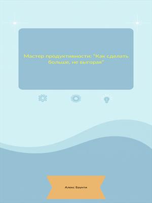 Мастер продуктивности: Как сделать больше, не выгорая