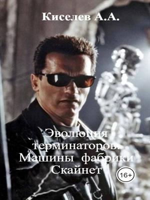 Эволюция терминаторов.Машины фабрики Скайнет. (Общие сведения о Скайнет и его машинах)