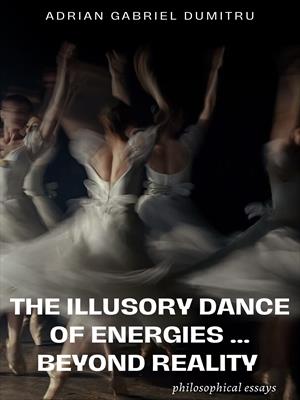 THE ILLUSORY DANCE OF ENERGIES … BEYOND REALITY: philosophical essays