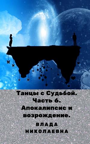 Танцы с судьбой. Часть 6. Апокалипсис и возрождение. Танцы с судьбой. Часть 6. Апокалипсис и возрождение.