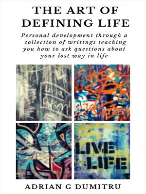 THE ART OF DEFINING LIFE: Personal development through a collection of writings teaching you how to ask questions about your lost way in life