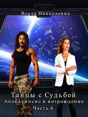 Танцы с Судьбой. Часть 6. Апокалипсис и возрождение. (РАСШИРЕННАЯ ВЕРСИЯ).