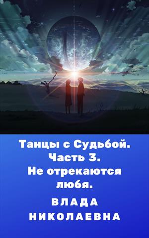 Танцы с судьбой. Часть 3. Не отрекаются любя. Танцы с судьбой. Часть 3. Не отрекаются любя.